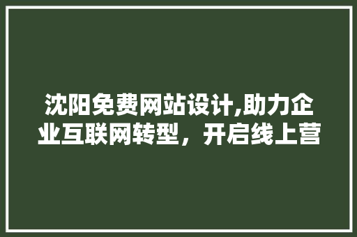 沈阳免费网站设计,助力企业互联网转型，开启线上营销新篇章