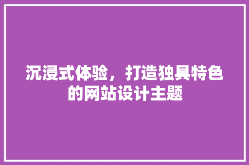 沉浸式体验，打造独具特色的网站设计主题
