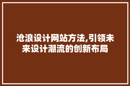 沧浪设计网站方法,引领未来设计潮流的创新布局 沧浪设计网站方法,引领未来设计潮流的创新布局 搜狗优化