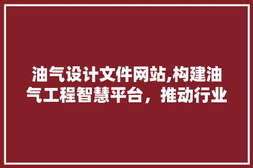 油气设计文件网站,构建油气工程智慧平台，推动行业发展