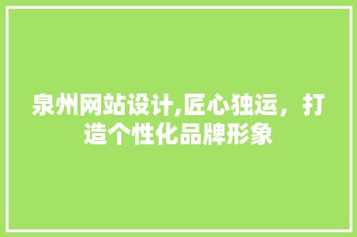 泉州网站设计,匠心独运，打造个性化品牌形象