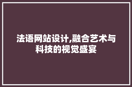 法语网站设计,融合艺术与科技的视觉盛宴 法语网站设计,融合艺术与科技的视觉盛宴 AI技术学习