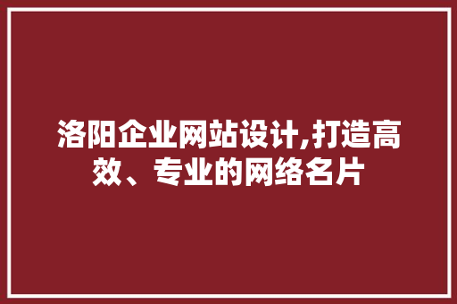 洛阳企业网站设计,打造高效、专业的网络名片