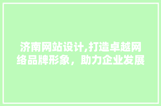济南网站设计,打造卓越网络品牌形象，助力企业发展