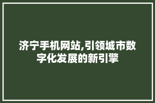 济宁手机网站,引领城市数字化发展的新引擎