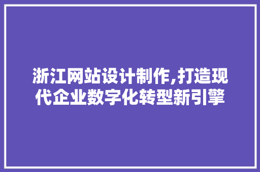 浙江网站设计制作,打造现代企业数字化转型新引擎 浙江网站设计制作,打造现代企业数字化转型新引擎 网站优化