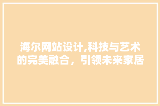 海尔网站设计,科技与艺术的完美融合，引领未来家居潮流