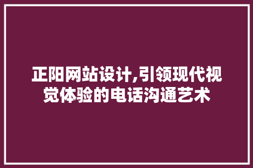 正阳网站设计,引领现代视觉体验的电话沟通艺术