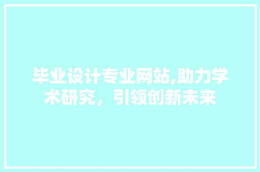 毕业设计专业网站,助力学术研究，引领创新未来