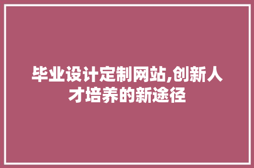 毕业设计定制网站,创新人才培养的新途径