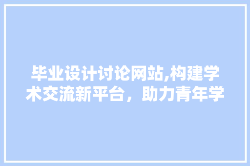 毕业设计讨论网站,构建学术交流新平台，助力青年学子成长