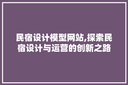 民宿设计模型网站,探索民宿设计与运营的创新之路