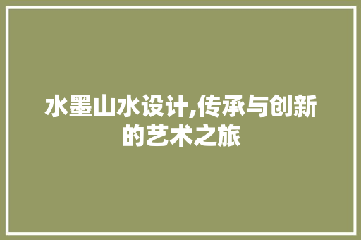 水墨山水设计,传承与创新的艺术之旅 水墨山水设计,传承与创新的艺术之旅 头条优化