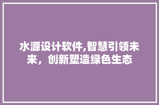 水源设计软件,智慧引领未来，创新塑造绿色生态