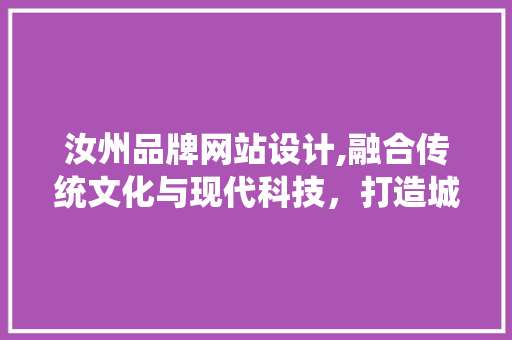 汝州品牌网站设计,融合传统文化与现代科技，打造城市新名片