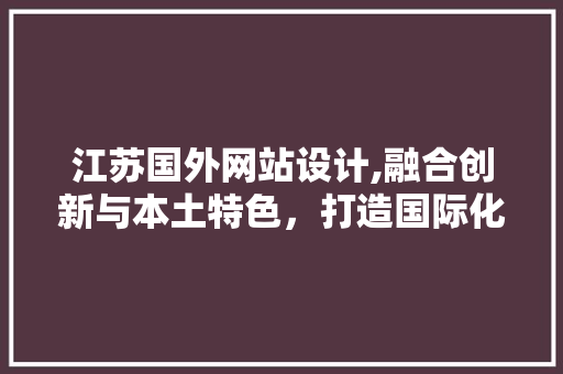 江苏国外网站设计,融合创新与本土特色,打造国际化窗口 网站开发 江苏国外网站设计,融合创新与本土特色,打造国际化窗口 江苏国外网站设计,融合创新与本土特色,打造国际化窗口 网站开发