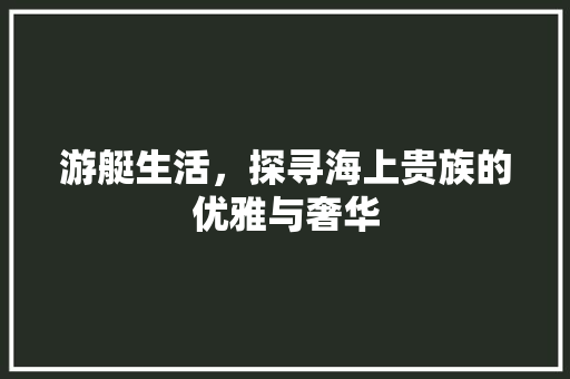 游艇生活，探寻海上贵族的优雅与奢华