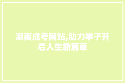 湖南成考网站,助力学子开启人生新篇章