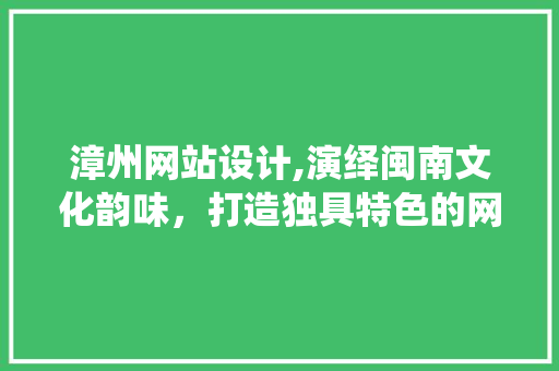 漳州网站设计,演绎闽南文化韵味，打造独具特色的网络平台