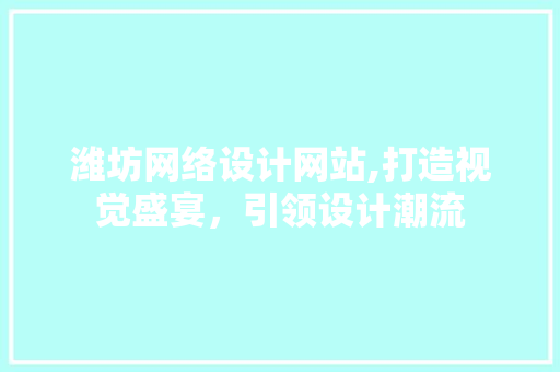 潍坊网络设计网站,打造视觉盛宴，引领设计潮流