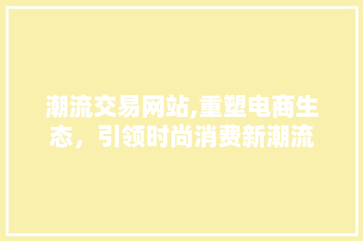 潮流交易网站,重塑电商生态，引领时尚消费新潮流