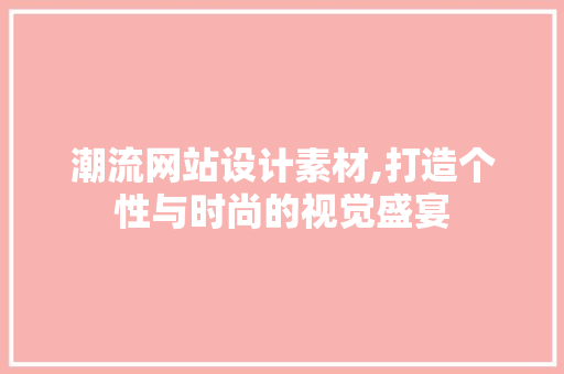潮流网站设计素材,打造个性与时尚的视觉盛宴