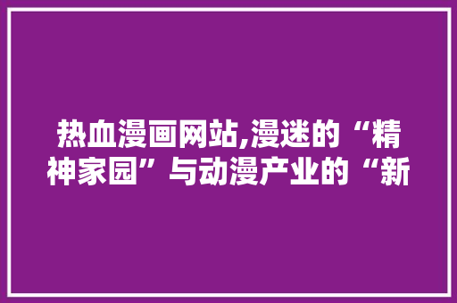 热血漫画网站,漫迷的“精神家园”与动漫产业的“新引擎” 热血漫画网站,漫迷的“精神家园”与动漫产业的“新引擎” 百度算法