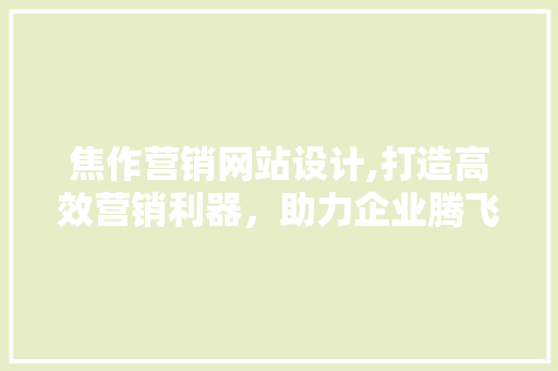 焦作营销网站设计,打造高效营销利器，助力企业腾飞