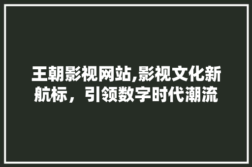 王朝影视网站,影视文化新航标，引领数字时代潮流