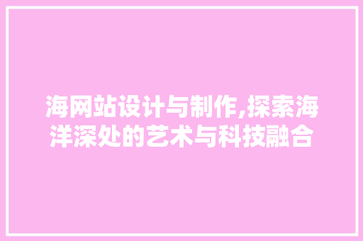 海网站设计与制作,探索海洋深处的艺术与科技融合 海网站设计与制作,探索海洋深处的艺术与科技融合 搜狗优化