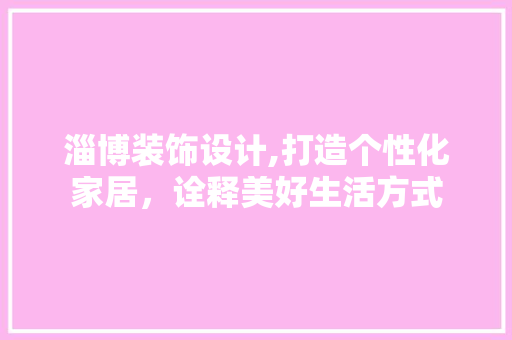 淄博装饰设计,打造个性化家居，诠释美好生活方式