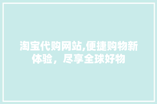 淘宝代购网站,便捷购物新体验，尽享全球好物