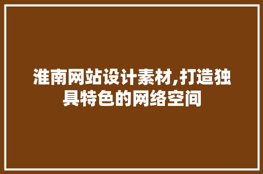 淮南网站设计素材,打造独具特色的网络空间 淮南网站设计素材,打造独具特色的网络空间 英文谷歌算法