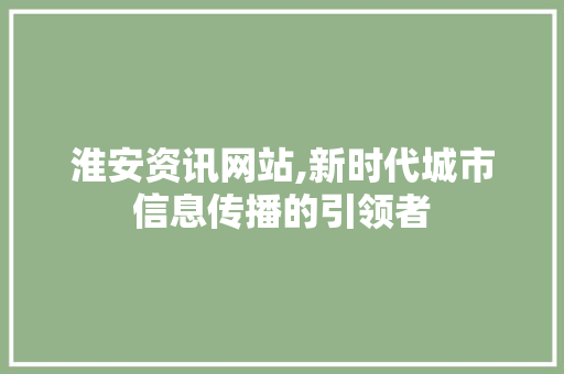 淮安资讯网站,新时代城市信息传播的引领者