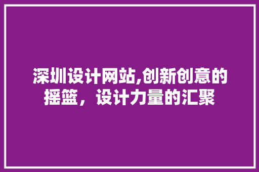 深圳设计网站,创新创意的摇篮，设计力量的汇聚
