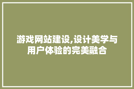 游戏网站建设,设计美学与用户体验的完美融合 游戏网站建设,设计美学与用户体验的完美融合 搜狗优化