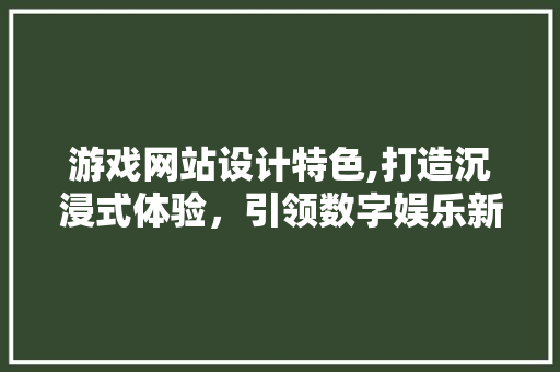 游戏网站设计特色,打造沉浸式体验，引领数字娱乐新潮流