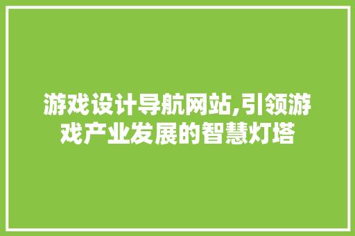游戏设计导航网站,引领游戏产业发展的智慧灯塔
