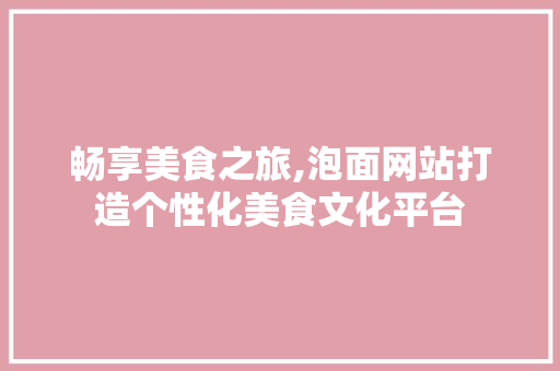 畅享美食之旅,泡面网站打造个性化美食文化平台