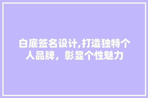 白底签名设计,打造独特个人品牌，彰显个性魅力