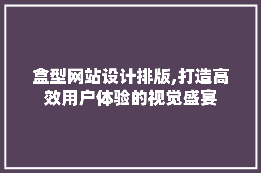 盒型网站设计排版,打造高效用户体验的视觉盛宴