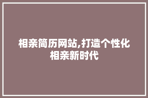 相亲简历网站,打造个性化相亲新时代