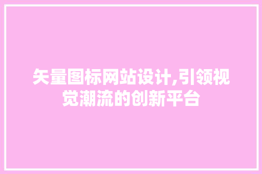 矢量图标网站设计,引领视觉潮流的创新平台