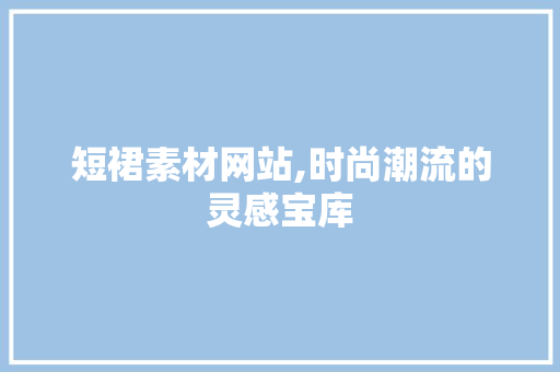 短裙素材网站,时尚潮流的灵感宝库