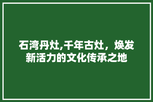 石湾丹灶,千年古灶，焕发新活力的文化传承之地