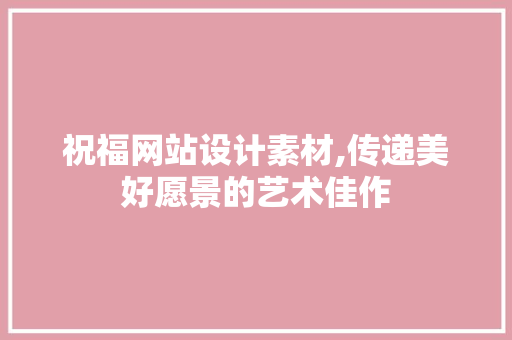 祝福网站设计素材,传递美好愿景的艺术佳作