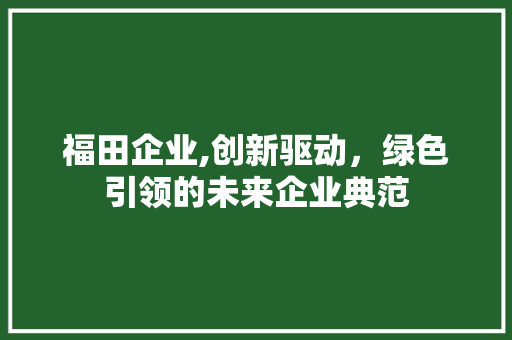 福田企业,创新驱动，绿色引领的未来企业典范