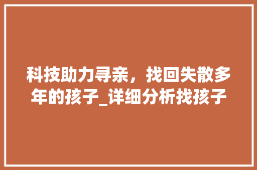 科技助力寻亲，找回失散多年的孩子_详细分析找孩子网站设计