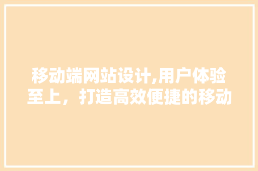 移动端网站设计,用户体验至上，打造高效便捷的移动浏览体验 移动端网站设计,用户体验至上，打造高效便捷的移动浏览体验 英文谷歌算法