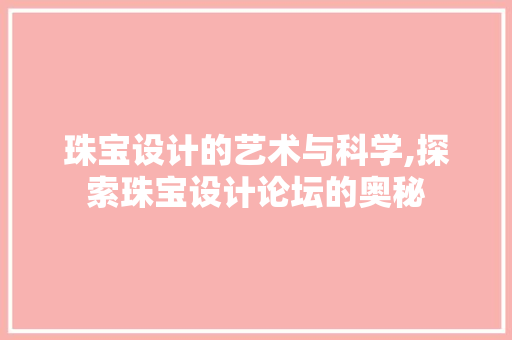 珠宝设计的艺术与科学,探索珠宝设计论坛的奥秘